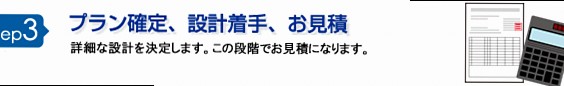 step3 プラン確定・設計着手・お見積 詳細な設計を決定します。この段階でお見積りとなります。