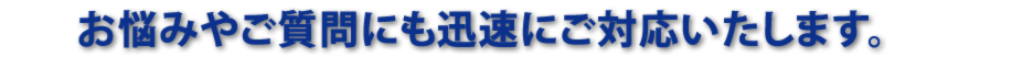 お悩みやご質問にも迅速にご対応いたします。