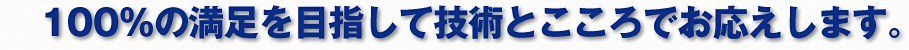 技術と心で、100％のご満足をお届けします。